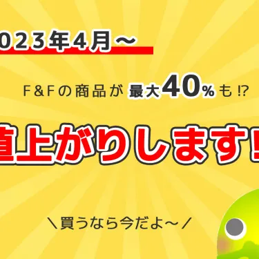 F&Fの商品を買うなら今がチャンス！2023年3月より値上がりします！！